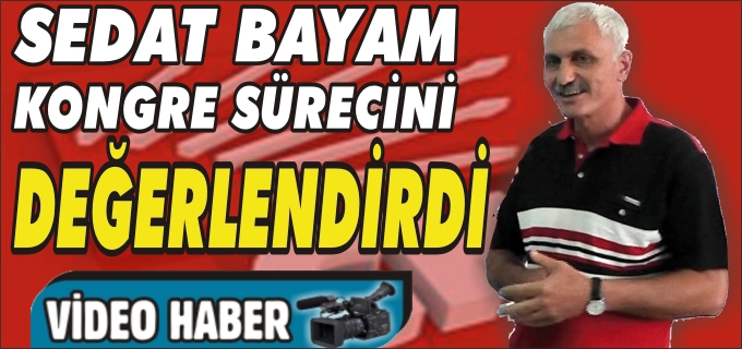 SEDAT BAYAM KONGRE SÜRECİNİ DEĞERLENDİRDİ