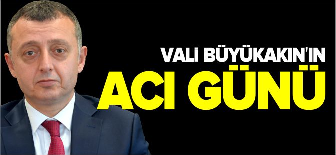 VALİ BÜYÜKAKIN’IN ACI GÜNÜ