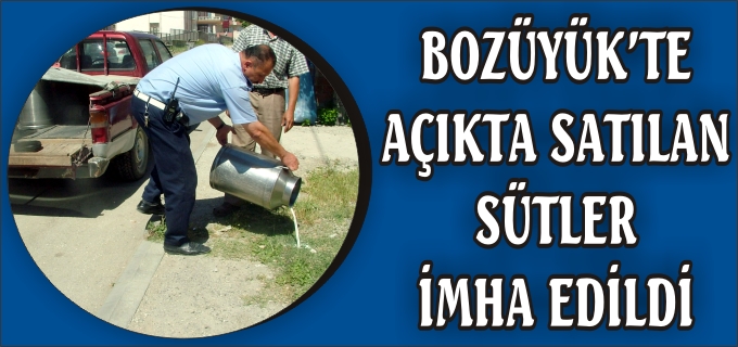 BOZÜYÜK’TE AÇIKTA SATILAN SÜTLER İMHA EDİLDİ
