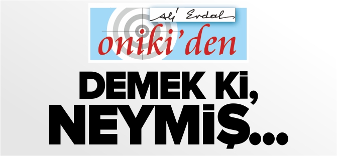 DEMEK Kİ, NEYMİŞ…