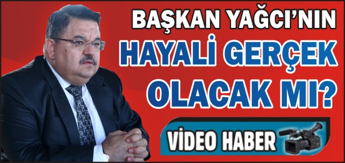 BAŞKAN YAĞCI’NIN HAYALİ GERÇEK OLACAK MI?