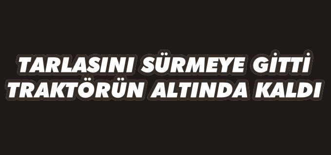 TARLASINI SÜRMEYE GİTİ, TRAKTÖRÜN ALTINDA KALDI!