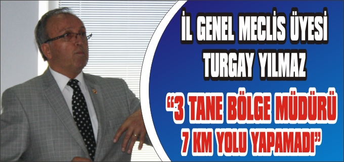İL GENEL MECLİS ÜYESİ TURGAY YILMAZ "3 TANE BÖLGE MÜDÜRÜ 7 KM YOLU YAPAMADI"