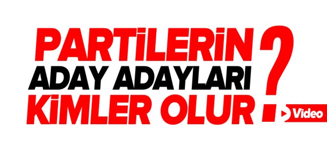 PARTİLERİN ADAY ADAYLARI KİMLER OLUR ?