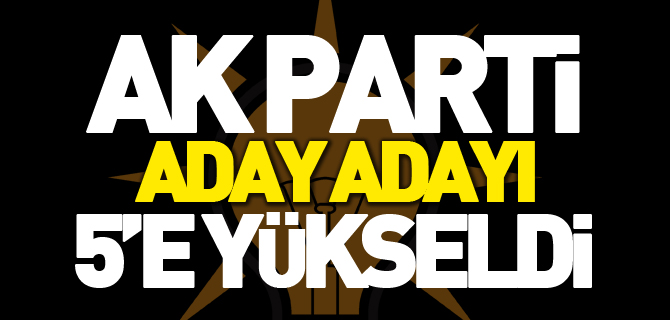 AK PARTİ'NİN ADAY ADAYI 5'E YÜKSELDİ