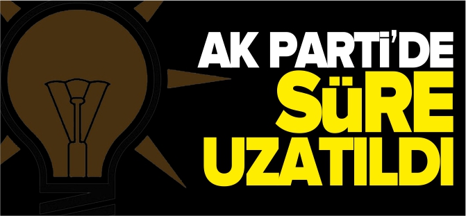 AK PARTİ'DE SÜRE UZATILDI