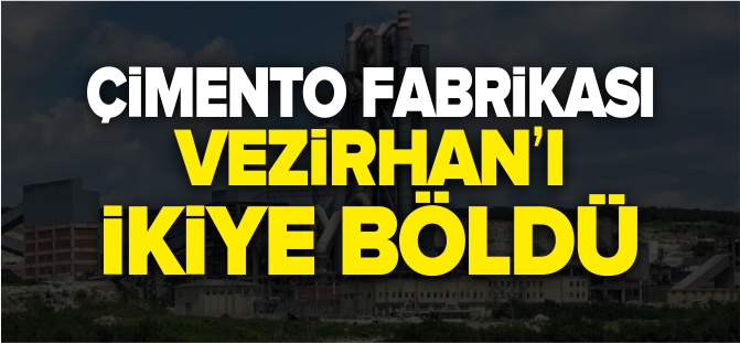 ÇİMENTO FABRİKASI VEZİRHAN'I İKİYE BÖLDÜ