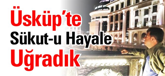 ÜSKÜP'TE SÜKUT-U HAYALE UĞRADIK