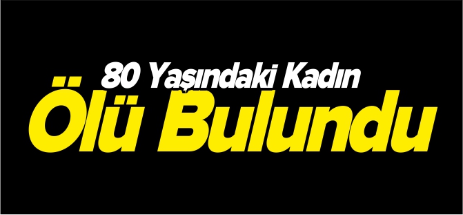 80 YAŞINDAKİ KADIN ÖLÜ BULUNDU