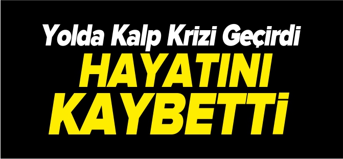 YOLDA KALP KRİZİ GEÇİRDİ