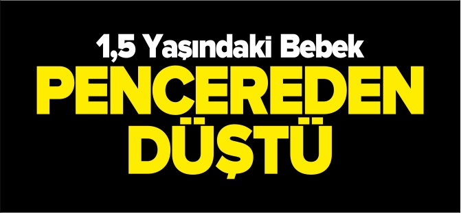 1,5 YAŞINDAKİ BEBEK PENCEREDEN DÜŞTÜ