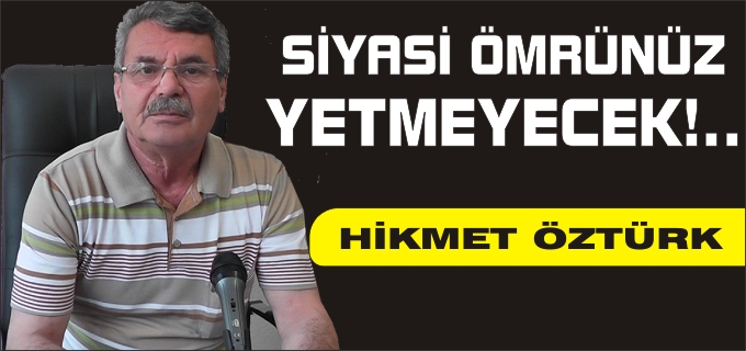 HİKMET ÖZTÜRK "SİYASİ ÖMRÜNÜZ YETMEYECEK!.."