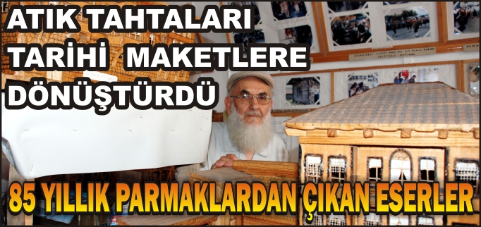 ATIK TAHTALARI, TARİHİ YAPILARIN MAKETLERİNE DÖNÜŞTÜRDÜ