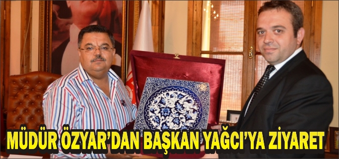 MÜDÜR ÖZYAR’DAN BAŞKAN YAĞCI’YA ZİYARET