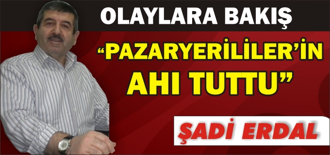 ŞADİ ERDAL"PAZARYERİLİLER’İN AHI TUTTU"