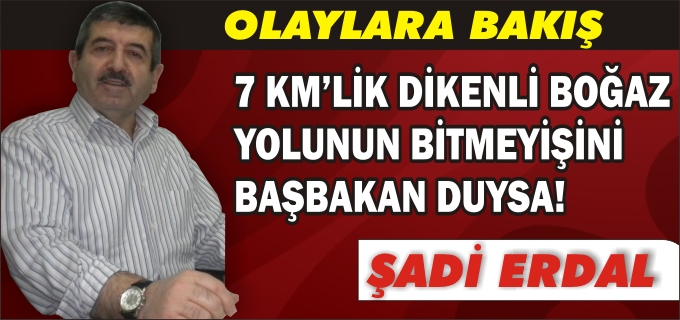 ŞADİ ERDAL "7 KM’LİK DİKENLİ BOĞAZ YOLUNUN BİTMEYİŞİNİ BAŞBAKAN DUYSA!"