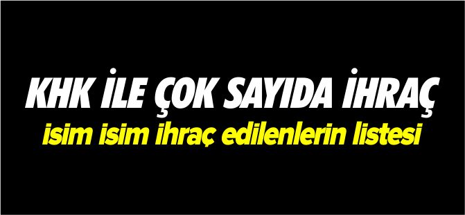 KHK İLE ÇOK SAYIDA İHRAÇ İSİM İSİM İHRAÇ EDİLENLERİN LİSTESİ