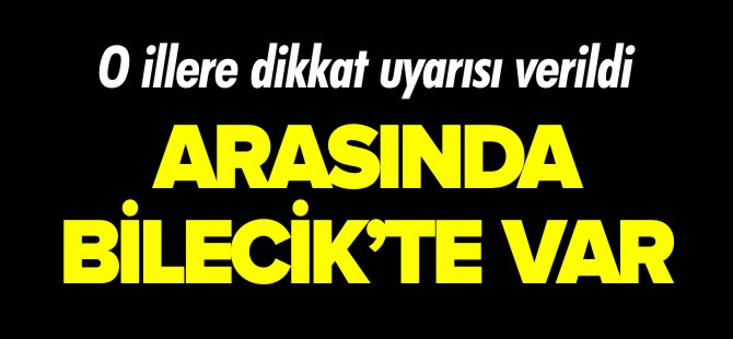 O İLLERE DİKKAT UYARISI VERİLDİ, ARASINDA BİLECİK'TE VAR