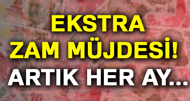 EKSTRA ZAM MÜJDESİ! ARTIK HER AY...