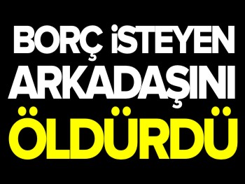 BORÇ İSTEYEN ARKADAŞINI ÖLDÜRDÜ