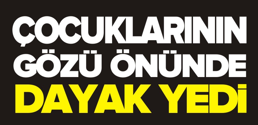 ÇOCUKLARININ GÖZÜ ÖNÜNDE DAYAK YEDİ