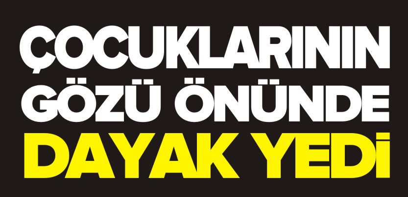 ÇOCUKLARININ GÖZÜ ÖNÜNDE DAYAK YEDİ