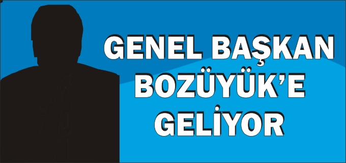 GENEL BAŞKAN BOZÜYÜK’E GELİYOR