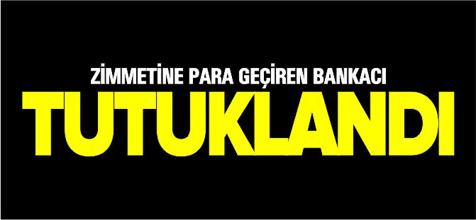 ZİMMETİNE PARA GEÇİREN BANKACI TUTUKLANDI