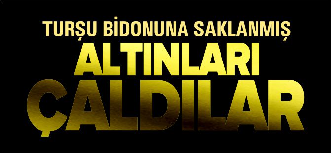 TURŞU BİDONUNDA SAKLI ALTINLARI ÇALDILAR