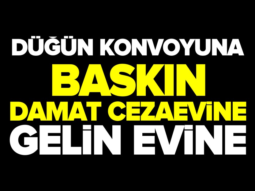 DÜĞÜN KONVOYUNA BASKIN DAMAT CEZAEVİNE GELİN EVİNE