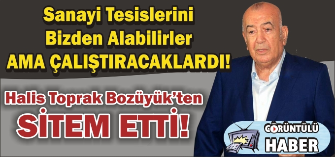 HALİS TOPRAK DEVLETE SİTEM ETTİ "SANAYİ TESİSLERİNİ BİZDEN ALABİLİRLER AMA ÇALIŞTIRACAKLARDI"