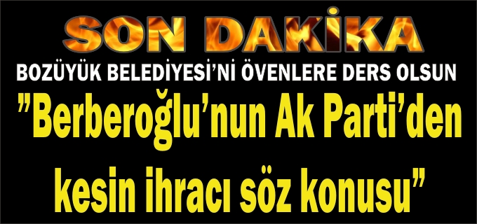 BOZÜYÜK BELEDİYESİ’Nİ ÖVENLERE DERS OLSUN, BERBEROĞLU’NUN AK PARTİ’DEN KESİN İHRACI SÖZ KONUSU