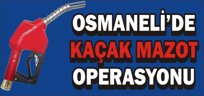 OSMANELİ’DE KAÇAK MAZOT OPERASYONU