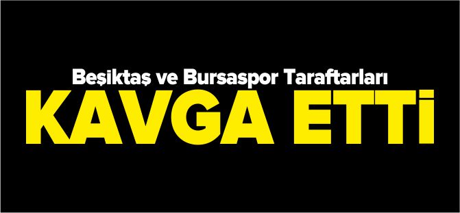 BEŞİKTAŞ VE BURSASPOR TARAFTARLARI KAVGA ETTİ