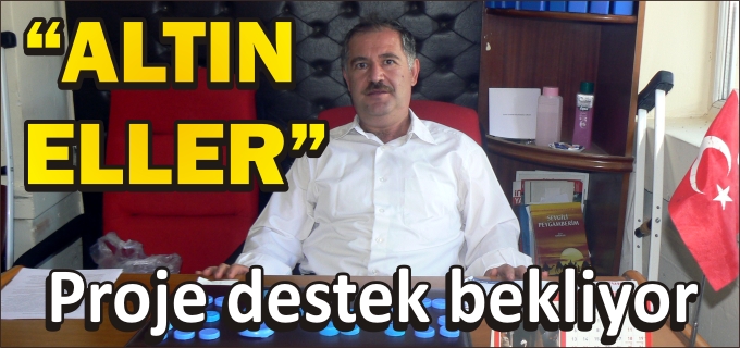 "ALTIN ELLER" PROJESİ DESTEK BEKLİYOR