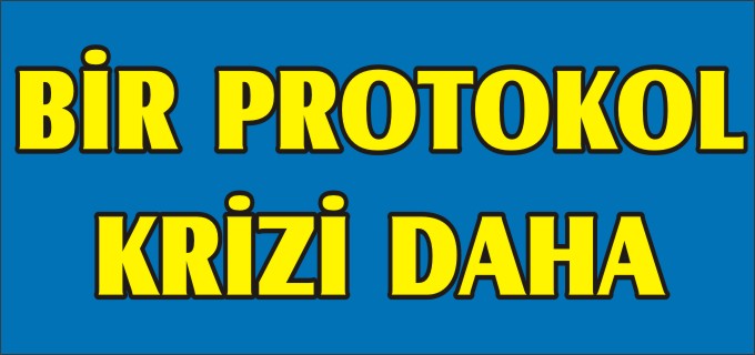 BİR PROTOKOL KRİZİ DAHA