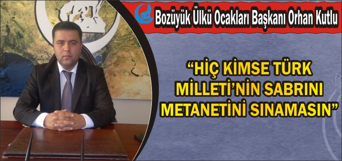 BOZÜYÜK ÜLKÜ OCAKLARI BAŞKANI KUTLU" HİÇ KİMSE TÜRK MİLLETİ’NİN SABRINI, METANETİNİ SINAMASIN"