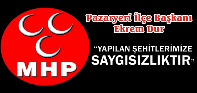 MHP PAZARYERİ İLÇE BAŞKANI DUR:"YAPILANLAR ŞEHİTLERİMİZE SAYGISIZLIKTIR"