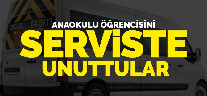 ANAOKULU ÖĞRENCİSİNİ SERVİSTE UNUTTULAR