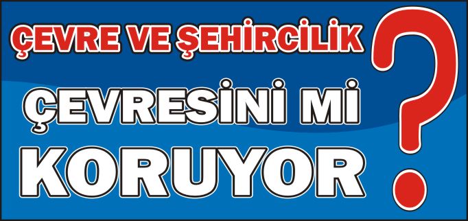 ÇEVRE VE ŞEHİRCİLİK ÇEVRESİNİ Mİ KORUYOR?