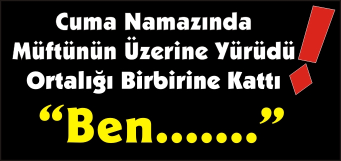 CUMA NAMAZINDA MÜFTÜNÜN ÜZERİNE YÜRÜDÜ ORTALIĞI BİRBİRİNE KATTI