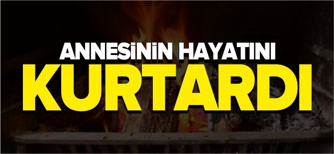 ANNESİNİN HAYATINI KURTARDI