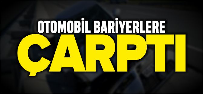 OTOMOBİL BARİYERLERE ÇARPTI