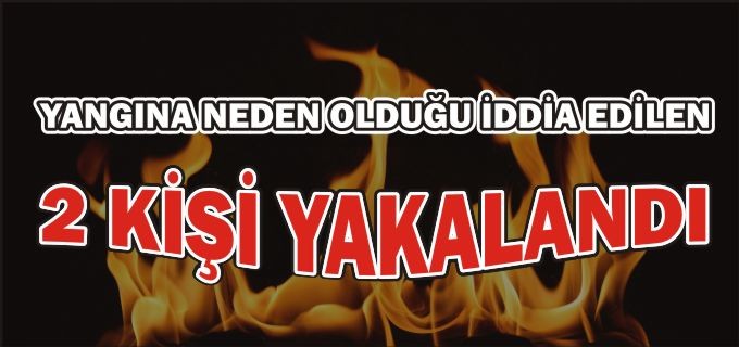 YANGINA NEDEN OLDUKLARI İDDİA EDİLEN 2 KİŞİ YAKALANDI