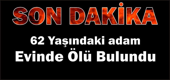 62 YAŞINDAKİ ADAM EVİNDE ÖLÜ BULUNDU