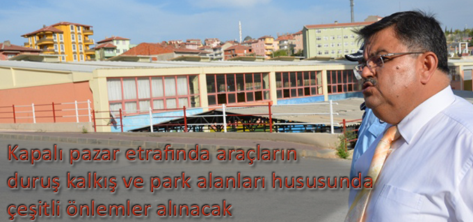 KAPALI PAZAR ETRAFINDA ARAÇLARIN DURUŞ KALKIŞ VE PARK ALANLARI HUSUSUNDA ÇEŞİTLİ ÖNLEMLER ALINACAK