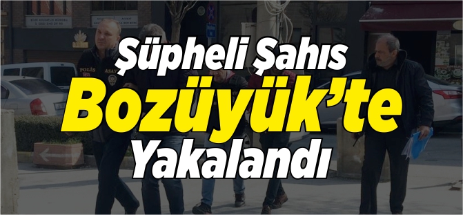 ŞÜPHELİ ŞAHIS BOZÜYÜK'TE YAKALANDI