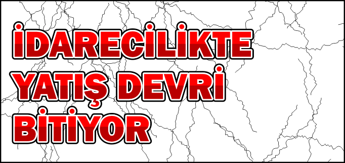 İDARECİLİKTE YATIŞ DEVRİ BİTİYOR