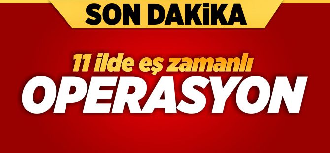 11 İLDE EŞ ZAMANLI OPERASYON