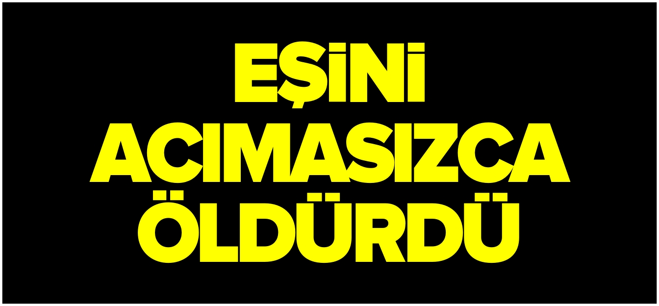 EŞİNİ ACIMASIZCA ÖLDÜRDÜ